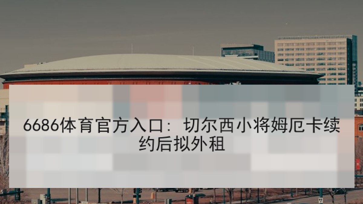 6686体育官方入口: 切尔西小将姆厄卡续约后拟外租 6686体育官方入口: 切尔西小将姆厄卡续约后拟外租