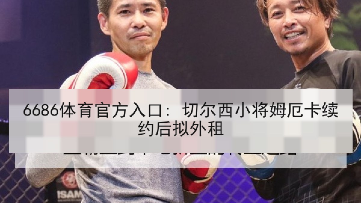 6686体育官方入口: 切尔西小将姆厄卡续约后拟外租 6686体育官方入口: 切尔西小将姆厄卡续约后拟外租