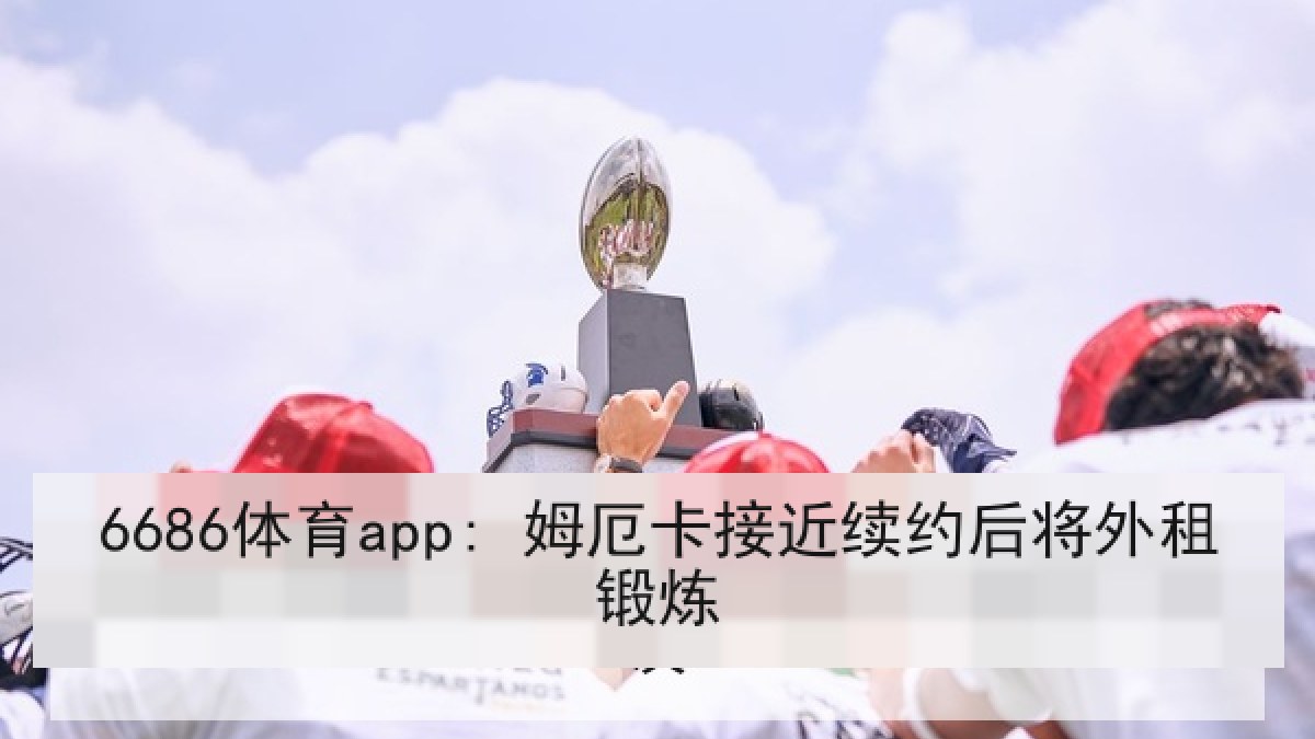 6686体育app: 姆厄卡接近续约后将外租锻炼 6686体育app: 姆厄卡接近续约后将外租锻炼