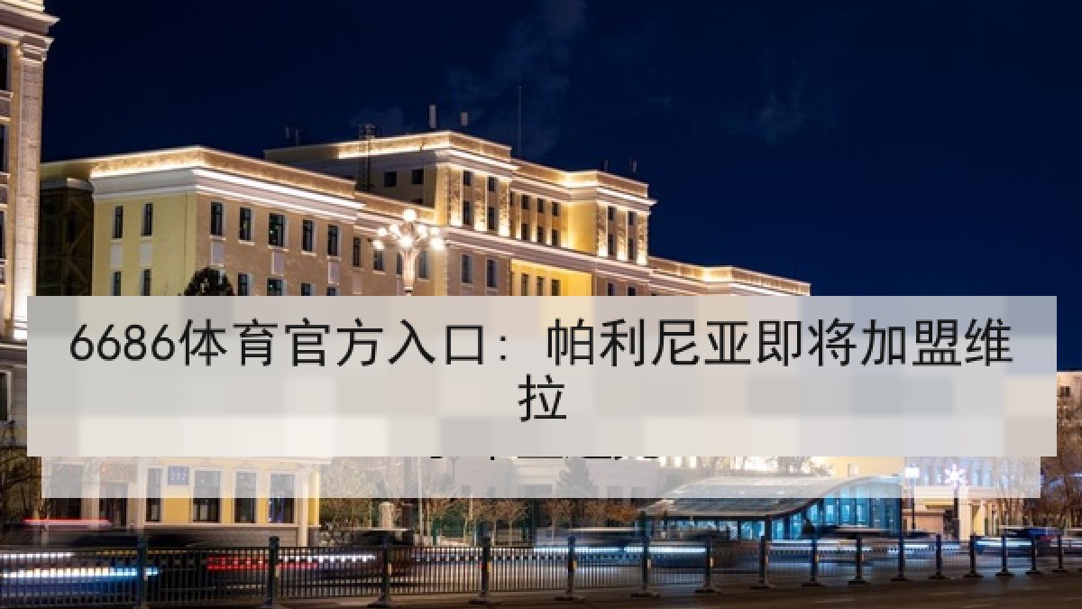 6686体育官方入口: 帕利尼亚即将加盟维拉 6686体育官方入口: 帕利尼亚即将加盟维拉