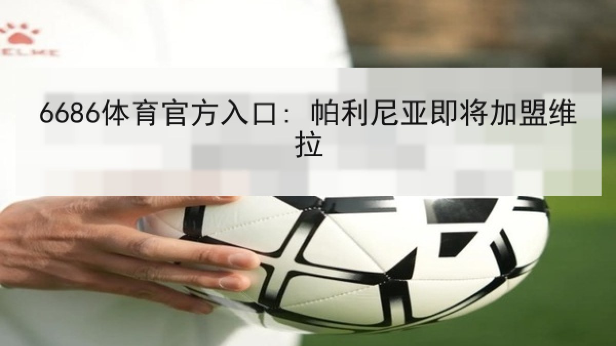 6686体育官方入口: 帕利尼亚即将加盟维拉 6686体育官方入口: 帕利尼亚即将加盟维拉